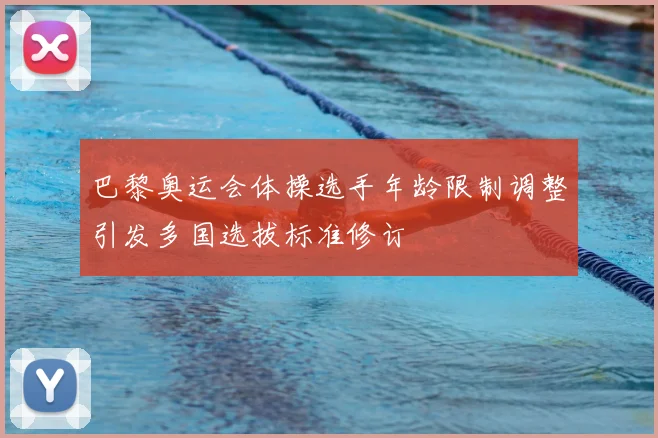 巴黎奥运会体操选手年龄限制调整引发多国选拔标准修订