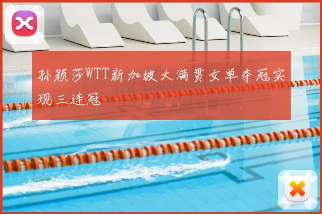 孙颖莎WTT新加坡大满贯女单夺冠实现三连冠