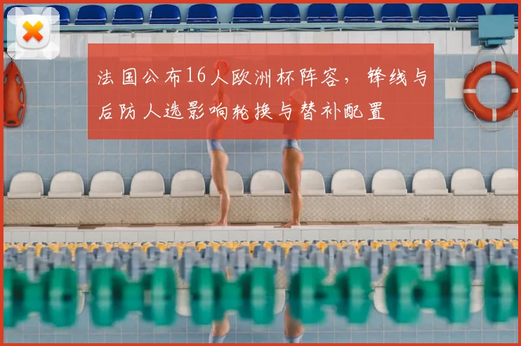 法国公布16人欧洲杯阵容，锋线与后防人选影响轮换与替补配置