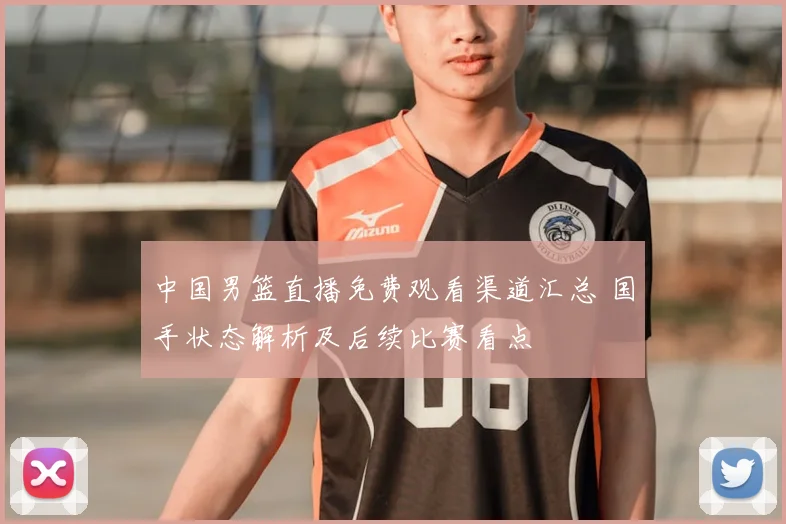 中国男篮直播免费观看渠道汇总 国手状态解析及后续比赛看点
