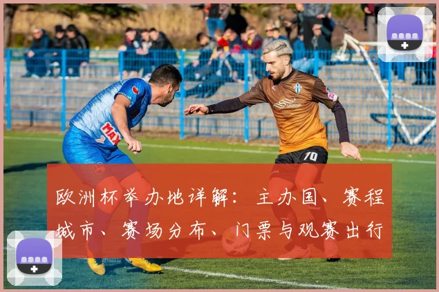 欧洲杯举办地详解：主办国、赛程城市、赛场分布、门票与观赛出行指引