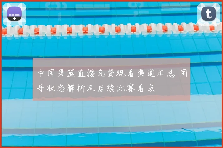 中国男篮直播免费观看渠道汇总 国手状态解析及后续比赛看点