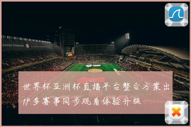 世界杯亚洲杯直播平台整合方案出炉多赛事同步观看体验升级