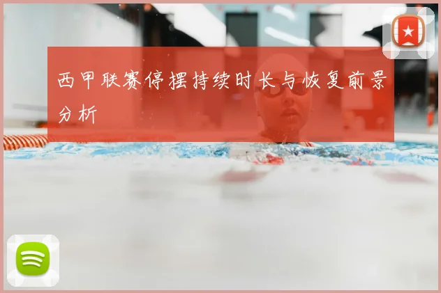 西甲联赛停摆持续时长与恢复前景分析