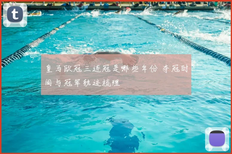 皇马欧冠三连冠是哪些年份 夺冠时间与冠军轨迹梳理