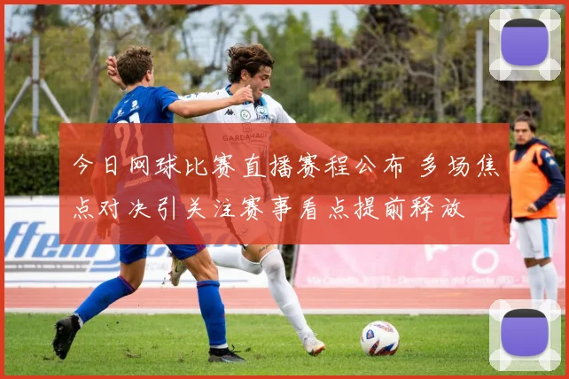 今日网球比赛直播赛程公布 多场焦点对决引关注赛事看点提前释放
