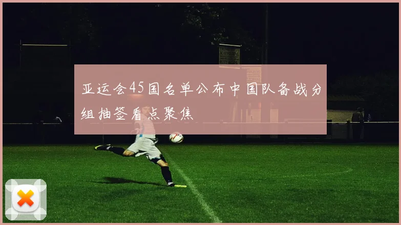 亚运会45国名单公布中国队备战分组抽签看点聚焦