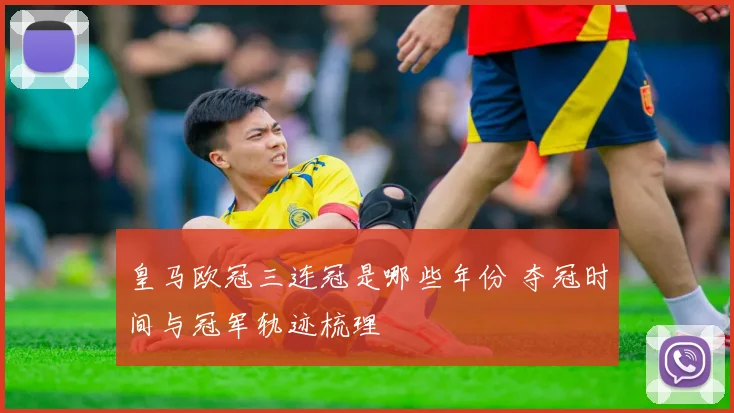 皇马欧冠三连冠是哪些年份 夺冠时间与冠军轨迹梳理