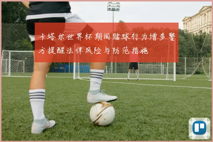 卡塔尔世界杯期间赌球行为增多警方提醒法律风险与防范措施