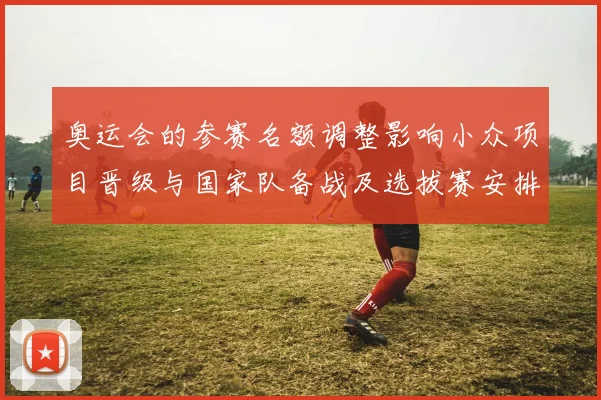 奥运会的参赛名额调整影响小众项目晋级与国家队备战及选拔赛安排