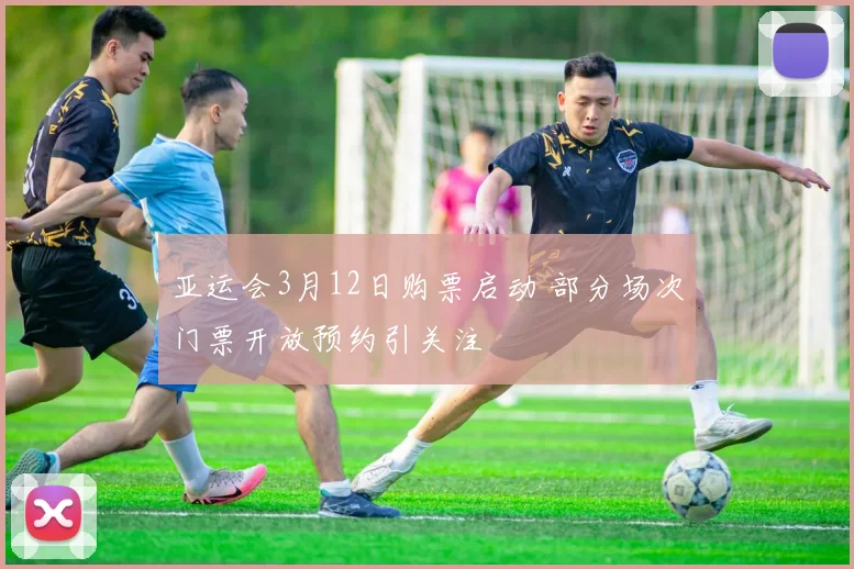 亚运会3月12日购票启动 部分场次门票开放预约引关注