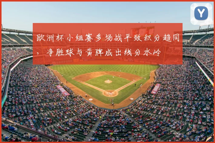 欧洲杯小组赛多场战平致积分趋同,净胜球与黄牌成出线分水岭
