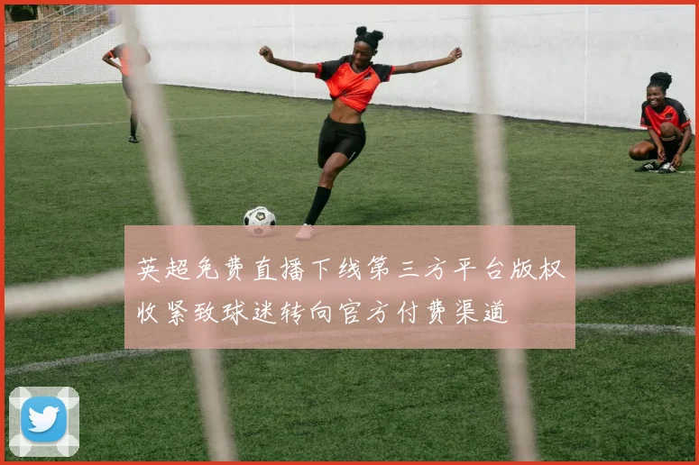 英超免费直播下线第三方平台版权收紧致球迷转向官方付费渠道