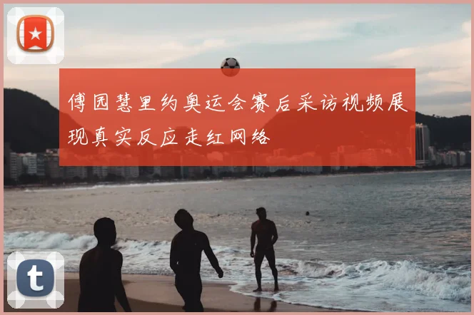 傅园慧里约奥运会赛后采访视频展现真实反应走红网络