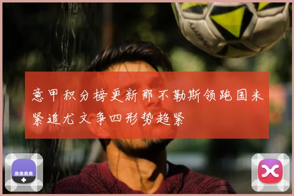 意甲积分榜更新那不勒斯领跑国米紧追尤文争四形势趋紧