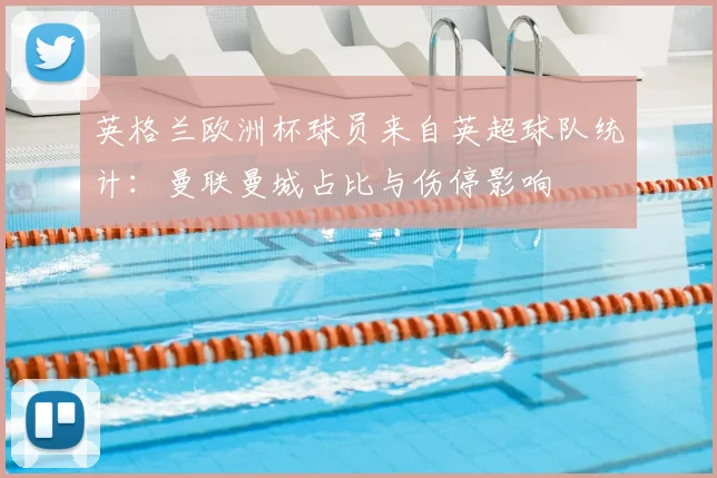 英格兰欧洲杯球员来自英超球队统计：曼联曼城占比与伤停影响