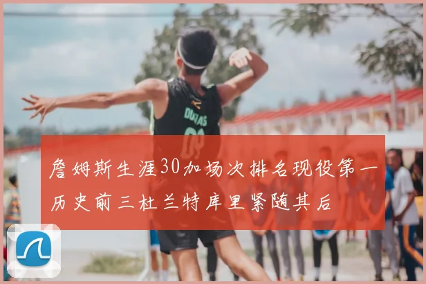 詹姆斯生涯30加场次排名现役第一历史前三杜兰特库里紧随其后