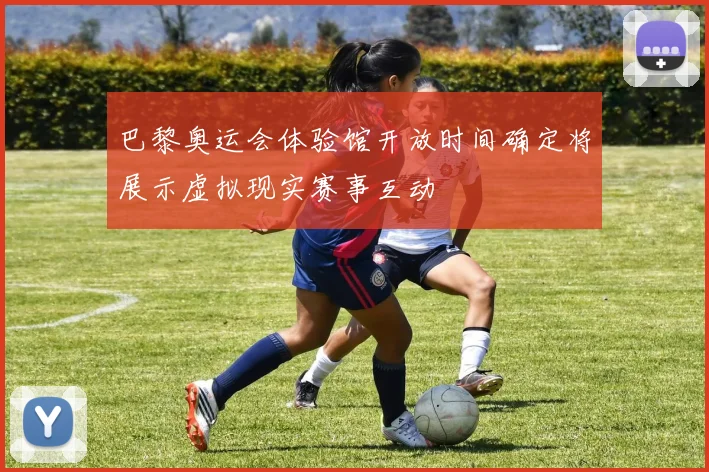 巴黎奥运会体验馆开放时间确定将展示虚拟现实赛事互动