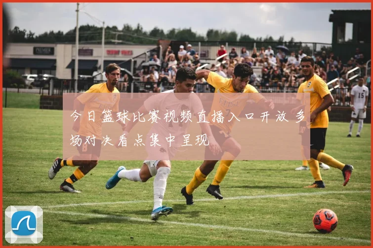 今日篮球比赛视频直播入口开放 多场对决看点集中呈现