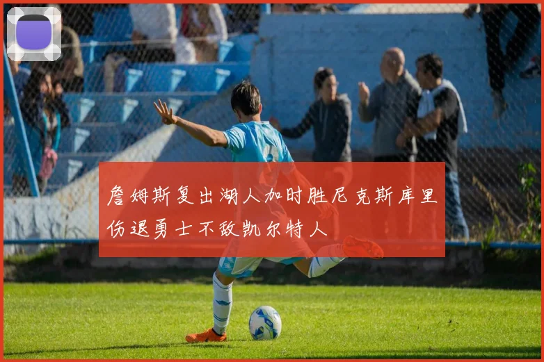 詹姆斯复出湖人加时胜尼克斯库里伤退勇士不敌凯尔特人