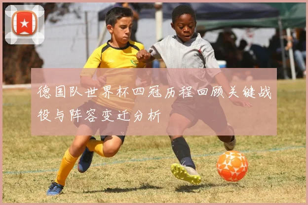 德国队世界杯四冠历程回顾关键战役与阵容变迁分析