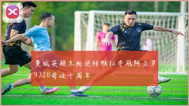 曼城英超末轮逆转维拉夺冠阿圭罗9320奇迹十周年