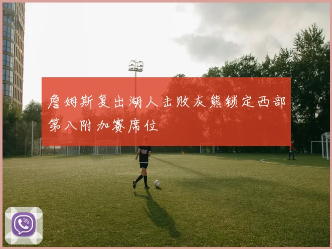 詹姆斯复出湖人击败灰熊锁定西部第八附加赛席位