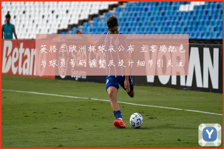 英格兰欧洲杯球衣公布 主客场配色与球员号码调整及设计细节引关注