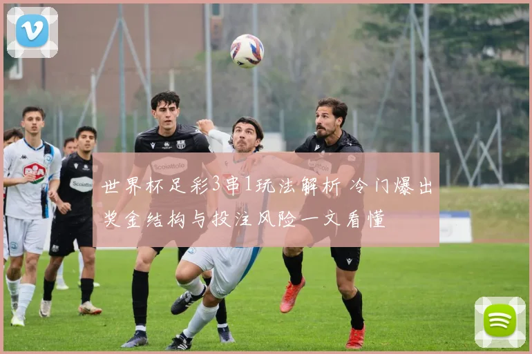 世界杯足彩3串1玩法解析 冷门爆出奖金结构与投注风险一文看懂