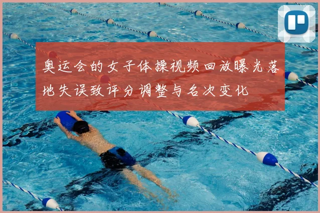 奥运会的女子体操视频回放曝光落地失误致评分调整与名次变化