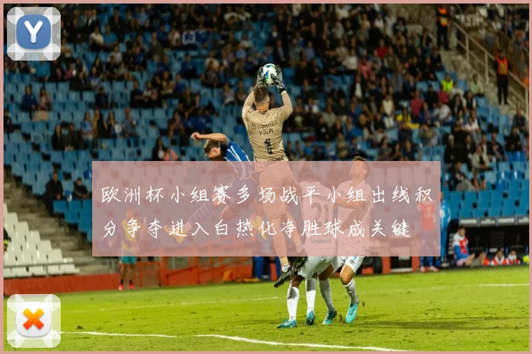 欧洲杯小组赛多场战平小组出线积分争夺进入白热化净胜球成关键
