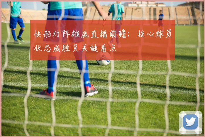 快船对阵雄鹿直播前瞻：核心球员状态成胜负关键看点