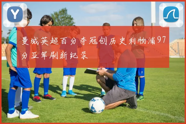 曼城英超百分夺冠创历史利物浦97分亚军刷新纪录