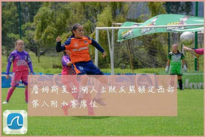 詹姆斯复出湖人击败灰熊锁定西部第八附加赛席位