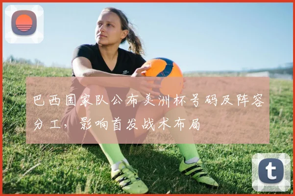 巴西国家队公布美洲杯号码及阵容分工，影响首发战术布局