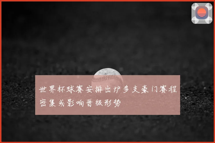 世界杯球赛安排出炉多支豪门赛程密集或影响晋级形势