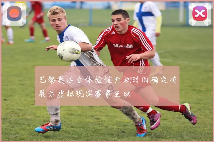 巴黎奥运会体验馆开放时间确定将展示虚拟现实赛事互动