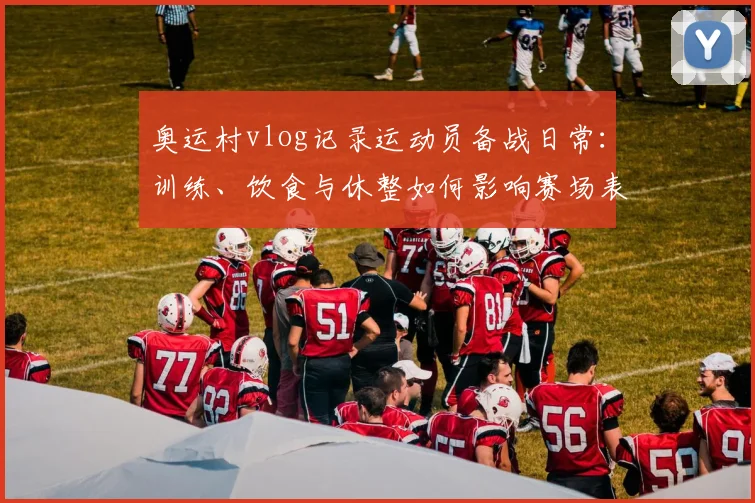 奥运村vlog记录运动员备战日常：训练、饮食与休整如何影响赛场表现