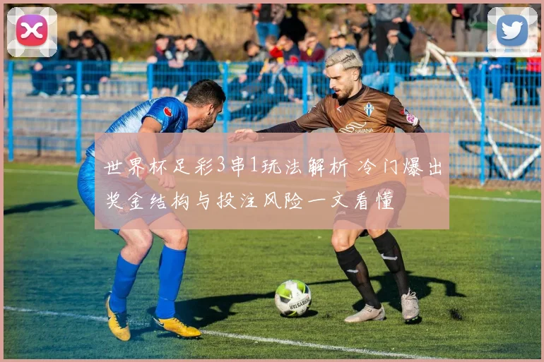 世界杯足彩3串1玩法解析 冷门爆出奖金结构与投注风险一文看懂