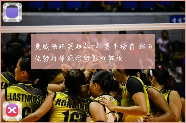 曼城领跑英超20-21赛季榜首 积分优势对争冠形势影响解读