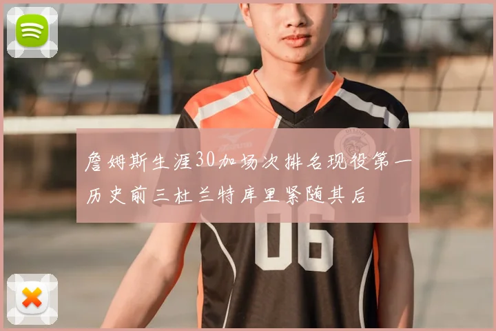 詹姆斯生涯30加场次排名现役第一历史前三杜兰特库里紧随其后