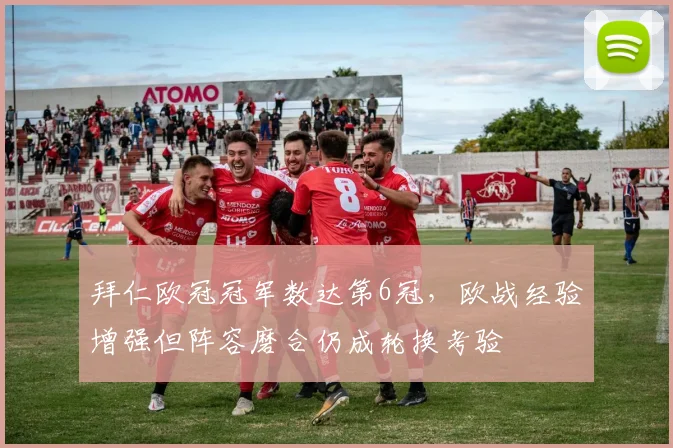 拜仁欧冠冠军数达第6冠,欧战经验增强但阵容磨合仍成轮换考验