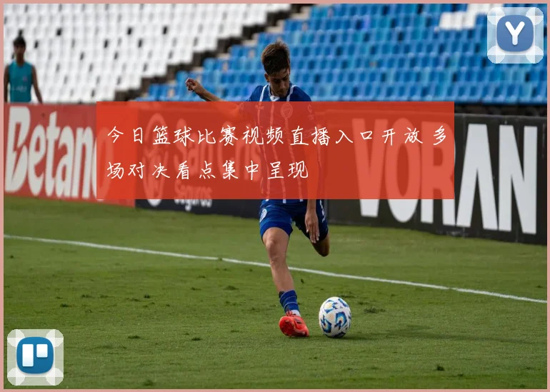 今日篮球比赛视频直播入口开放 多场对决看点集中呈现