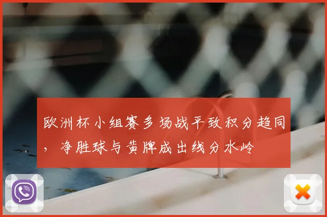 欧洲杯小组赛多场战平致积分趋同，净胜球与黄牌成出线分水岭