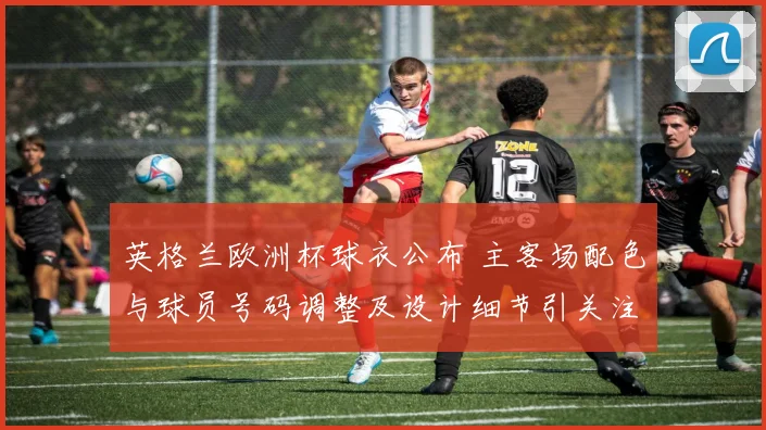 英格兰欧洲杯球衣公布 主客场配色与球员号码调整及设计细节引关注