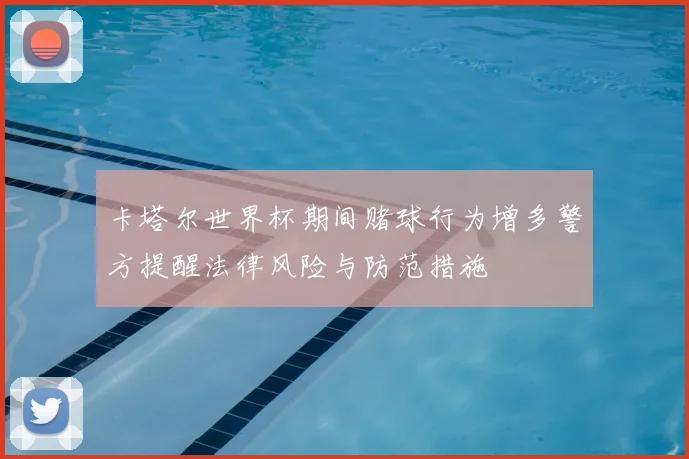 卡塔尔世界杯期间赌球行为增多警方提醒法律风险与防范措施