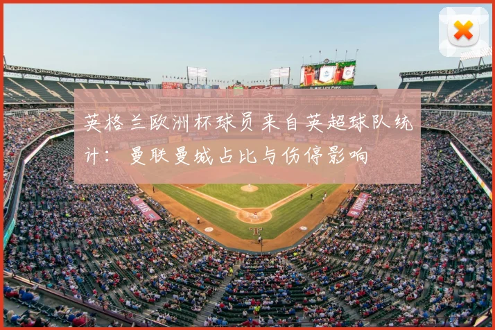 英格兰欧洲杯球员来自英超球队统计：曼联曼城占比与伤停影响