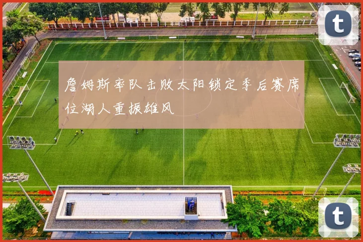 詹姆斯率队击败太阳锁定季后赛席位湖人重振雄风