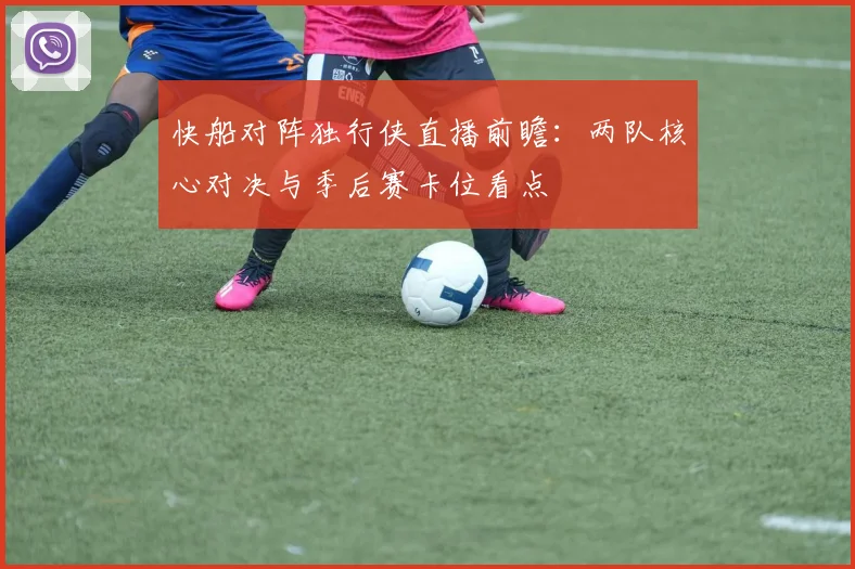 快船对阵独行侠直播前瞻：两队核心对决与季后赛卡位看点