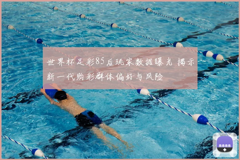 世界杯足彩85后玩家数据曝光 揭示新一代购彩群体偏好与风险